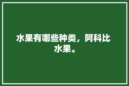 水果有哪些种类，阿科比 水果。 水果有哪些种类，阿科比 水果。 土壤施肥