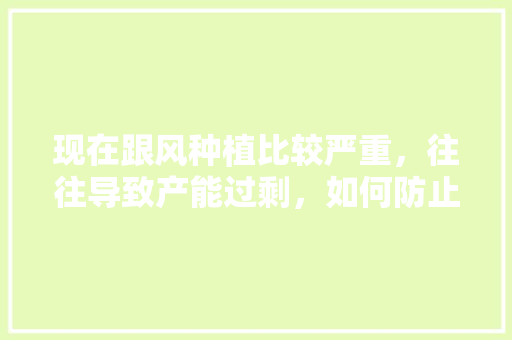 现在跟风种植比较严重，往往导致产能过剩，如何防止或解决水果跟风种植问题，水果种植视频教程。 现在跟风种植比较严重，往往导致产能过剩，如何防止或解决水果跟风种植问题，水果种植视频教程。 家禽养殖