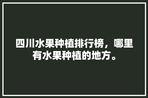 四川水果种植排行榜，哪里有水果种植的地方。 四川水果种植排行榜，哪里有水果种植的地方。 蔬菜种植