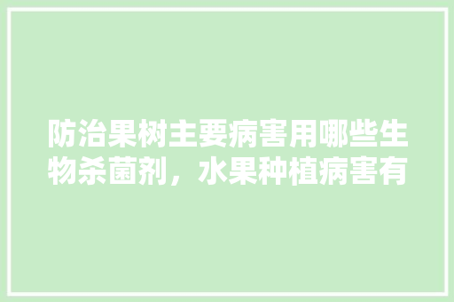 防治果树主要病害用哪些生物杀菌剂，水果种植病害有哪些。 防治果树主要病害用哪些生物杀菌剂，水果种植病害有哪些。 蔬菜种植