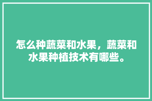 怎么种蔬菜和水果，蔬菜和水果种植技术有哪些。 怎么种蔬菜和水果，蔬菜和水果种植技术有哪些。 家禽养殖