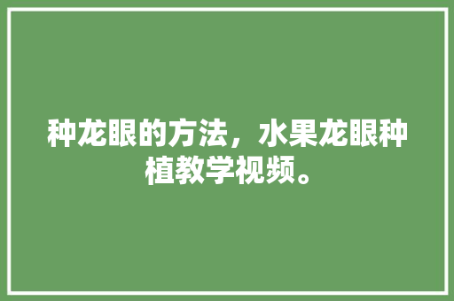 种龙眼的方法，水果龙眼种植教学视频。 种龙眼的方法，水果龙眼种植教学视频。 蔬菜种植