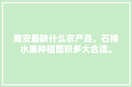 雅安最缺什么农产品，石棉水果种植面积多大合适。 雅安最缺什么农产品，石棉水果种植面积多大合适。 土壤施肥