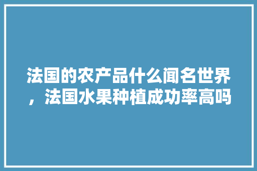 法国的农产品什么闻名世界，法国水果种植成功率高吗。 法国的农产品什么闻名世界，法国水果种植成功率高吗。 家禽养殖