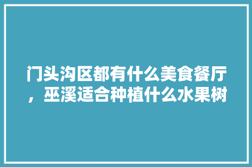 门头沟区都有什么美食餐厅，巫溪适合种植什么水果树。 门头沟区都有什么美食餐厅，巫溪适合种植什么水果树。 蔬菜种植