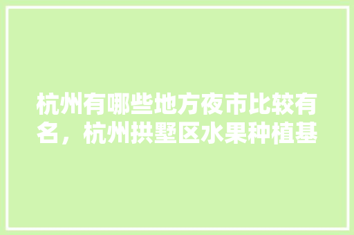 杭州有哪些地方夜市比较有名，杭州拱墅区水果种植基地在哪里。 杭州有哪些地方夜市比较有名，杭州拱墅区水果种植基地在哪里。 畜牧养殖