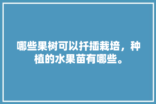 哪些果树可以扦插栽培，种植的水果苗有哪些。 哪些果树可以扦插栽培，种植的水果苗有哪些。 家禽养殖