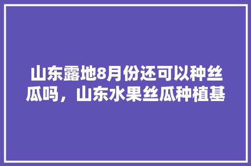 山东露地8月份还可以种丝瓜吗，山东水果丝瓜种植基地在哪里。 山东露地8月份还可以种丝瓜吗，山东水果丝瓜种植基地在哪里。 家禽养殖