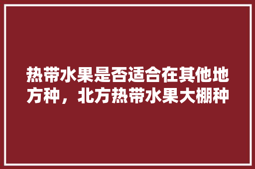 热带水果是否适合在其他地方种，北方热带水果大棚种植技术。 热带水果是否适合在其他地方种，北方热带水果大棚种植技术。 家禽养殖