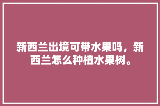 新西兰出境可带水果吗，新西兰怎么种植水果树。 新西兰出境可带水果吗，新西兰怎么种植水果树。 水果种植