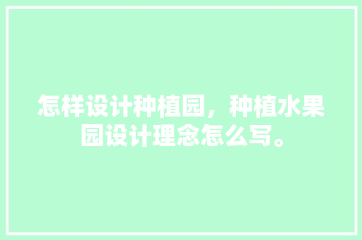 怎样设计种植园，种植水果园设计理念怎么写。 怎样设计种植园，种植水果园设计理念怎么写。 水果种植