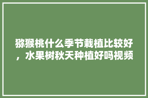 猕猴桃什么季节栽植比较好，水果树秋天种植好吗视频。 猕猴桃什么季节栽植比较好，水果树秋天种植好吗视频。 水果种植