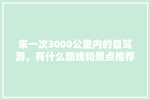 来一次3000公里内的自驾游，有什么路线和景点推荐，罗平水果萝卜种植基地。 来一次3000公里内的自驾游，有什么路线和景点推荐，罗平水果萝卜种植基地。 畜牧养殖