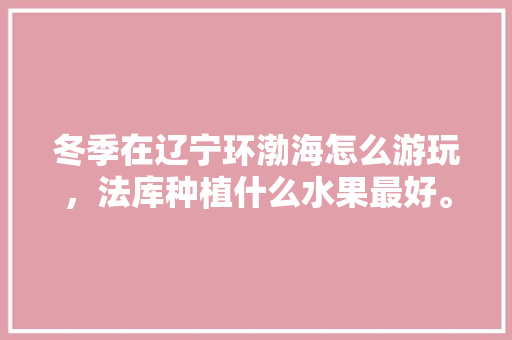 冬季在辽宁环渤海怎么游玩，法库种植什么水果最好。 冬季在辽宁环渤海怎么游玩，法库种植什么水果最好。 水果种植