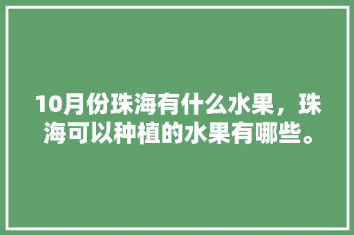 10月份珠海有什么水果，珠海可以种植的水果有哪些。 10月份珠海有什么水果，珠海可以种植的水果有哪些。 畜牧养殖