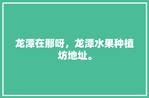 龙潭在那呀，龙潭水果种植坊地址。 龙潭在那呀，龙潭水果种植坊地址。 土壤施肥