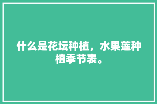 什么是花坛种植，水果莲种植季节表。 什么是花坛种植，水果莲种植季节表。 水果种植