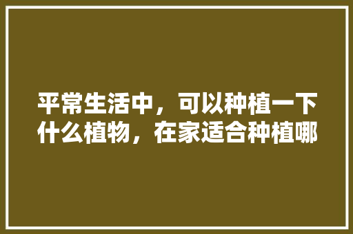 平常生活中，可以种植一下什么植物，在家适合种植哪些水果树。 平常生活中，可以种植一下什么植物，在家适合种植哪些水果树。 土壤施肥