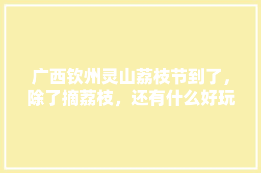 广西钦州灵山荔枝节到了，除了摘荔枝，还有什么好玩的旅游点吗，平山适合种植的水果有哪些。 广西钦州灵山荔枝节到了，除了摘荔枝，还有什么好玩的旅游点吗，平山适合种植的水果有哪些。 水果种植