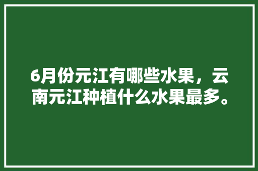 6月份元江有哪些水果，云南元江种植什么水果最多。 6月份元江有哪些水果，云南元江种植什么水果最多。 蔬菜种植