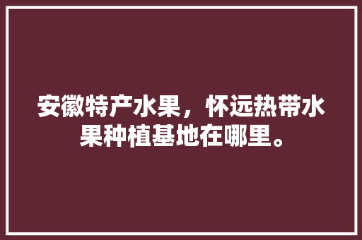 安徽特产水果，怀远热带水果种植基地在哪里。 安徽特产水果，怀远热带水果种植基地在哪里。 蔬菜种植