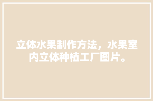 立体水果制作方法，水果室内立体种植工厂图片。 立体水果制作方法，水果室内立体种植工厂图片。 土壤施肥