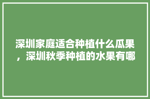 深圳家庭适合种植什么瓜果，深圳秋季种植的水果有哪些。 深圳家庭适合种植什么瓜果，深圳秋季种植的水果有哪些。 家禽养殖