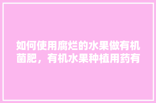 如何使用腐烂的水果做有机菌肥，有机水果种植用药有哪些。 如何使用腐烂的水果做有机菌肥，有机水果种植用药有哪些。 家禽养殖