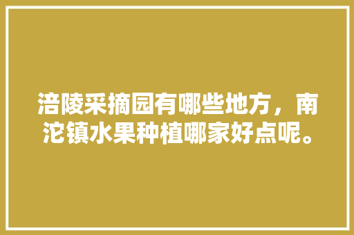 涪陵采摘园有哪些地方，南沱镇水果种植哪家好点呢。 涪陵采摘园有哪些地方，南沱镇水果种植哪家好点呢。 蔬菜种植