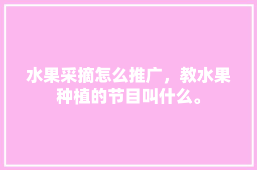 水果采摘怎么推广，教水果种植的节目叫什么。 水果采摘怎么推广，教水果种植的节目叫什么。 水果种植