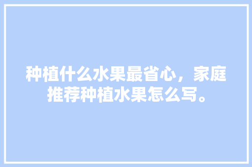 种植什么水果最省心，家庭推荐种植水果怎么写。 种植什么水果最省心，家庭推荐种植水果怎么写。 家禽养殖