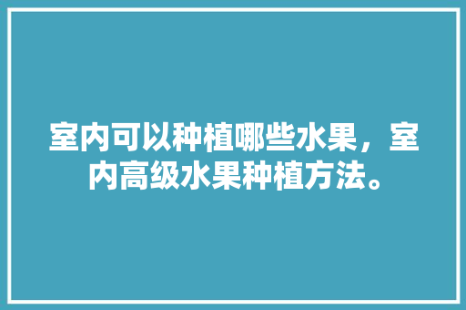 室内可以种植哪些水果，室内高级水果种植方法。 室内可以种植哪些水果，室内高级水果种植方法。 家禽养殖