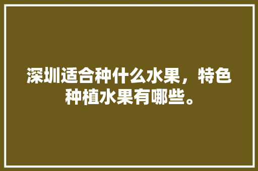 深圳适合种什么水果，特色种植水果有哪些。 深圳适合种什么水果，特色种植水果有哪些。 蔬菜种植