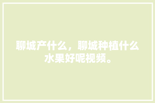 聊城产什么，聊城种植什么水果好呢视频。 聊城产什么，聊城种植什么水果好呢视频。 水果种植