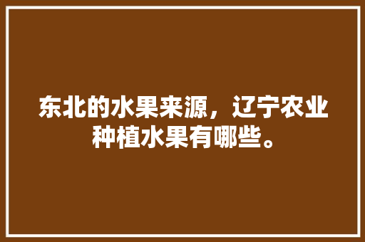 东北的水果来源，辽宁农业种植水果有哪些。 东北的水果来源，辽宁农业种植水果有哪些。 畜牧养殖