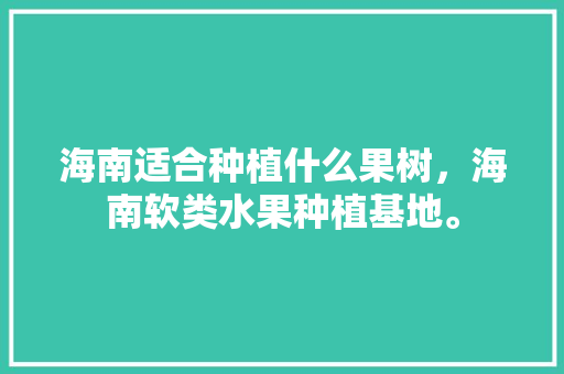 海南适合种植什么果树，海南软类水果种植基地。 海南适合种植什么果树，海南软类水果种植基地。 蔬菜种植