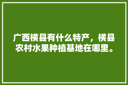 广西横县有什么特产，横县农村水果种植基地在哪里。 广西横县有什么特产，横县农村水果种植基地在哪里。 家禽养殖