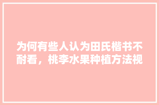 为何有些人认为田氏楷书不耐看，桃李水果种植方法视频教程。 为何有些人认为田氏楷书不耐看，桃李水果种植方法视频教程。 水果种植