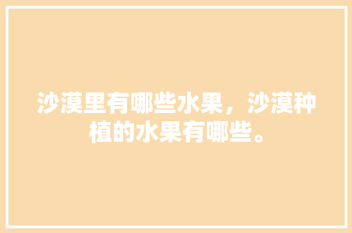 沙漠里有哪些水果，沙漠种植的水果有哪些。 沙漠里有哪些水果，沙漠种植的水果有哪些。 蔬菜种植