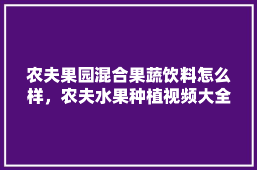 农夫果园混合果蔬饮料怎么样，农夫水果种植视频大全。 农夫果园混合果蔬饮料怎么样，农夫水果种植视频大全。 畜牧养殖