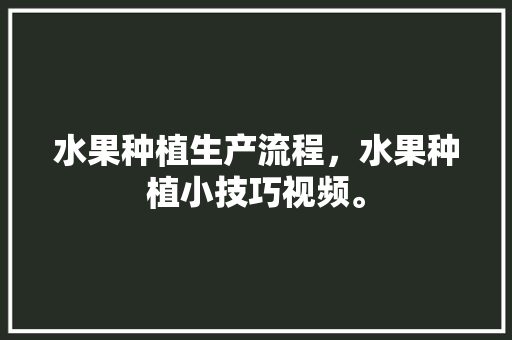 水果种植生产流程，水果种植小技巧视频。 水果种植生产流程，水果种植小技巧视频。 水果种植