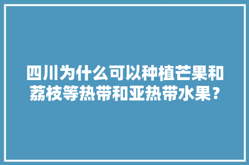 四川为什么可以种植芒果和荔枝等热带和亚热带水果？同纬度的省份也可以种植吗？为什么，种植禁忌水果有哪些。 四川为什么可以种植芒果和荔枝等热带和亚热带水果？同纬度的省份也可以种植吗？为什么，种植禁忌水果有哪些。 家禽养殖