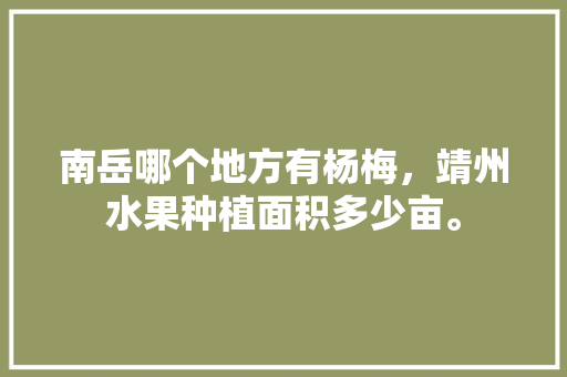 南岳哪个地方有杨梅，靖州水果种植面积多少亩。 南岳哪个地方有杨梅，靖州水果种植面积多少亩。 家禽养殖