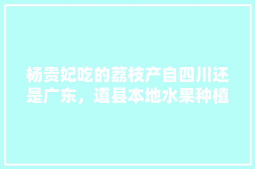 杨贵妃吃的荔枝产自四川还是广东，道县本地水果种植面积多少。 杨贵妃吃的荔枝产自四川还是广东，道县本地水果种植面积多少。 蔬菜种植