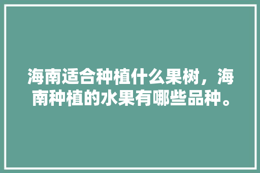 海南适合种植什么果树，海南种植的水果有哪些品种。 海南适合种植什么果树，海南种植的水果有哪些品种。 畜牧养殖