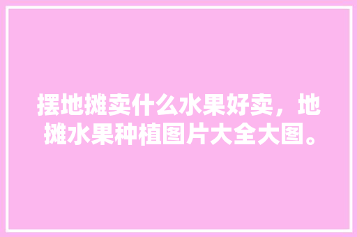 摆地摊卖什么水果好卖，地摊水果种植图片大全大图。 摆地摊卖什么水果好卖，地摊水果种植图片大全大图。 家禽养殖