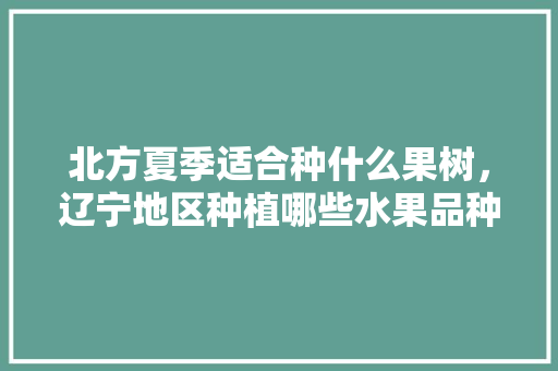 北方夏季适合种什么果树，辽宁地区种植哪些水果品种。 北方夏季适合种什么果树，辽宁地区种植哪些水果品种。 家禽养殖