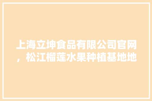 上海立坤食品有限公司官网，松江榴莲水果种植基地地址。 上海立坤食品有限公司官网，松江榴莲水果种植基地地址。 蔬菜种植