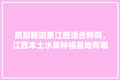 凤梨释迦果江西适合种吗，江西本土水果种植基地有哪些。 凤梨释迦果江西适合种吗，江西本土水果种植基地有哪些。 蔬菜种植