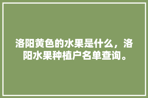 洛阳黄色的水果是什么，洛阳水果种植户名单查询。 洛阳黄色的水果是什么，洛阳水果种植户名单查询。 土壤施肥